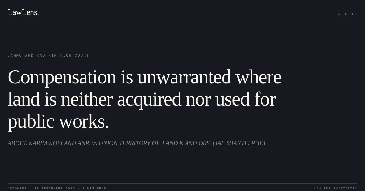 Compensation is unwarranted where land is neither acquired nor used for public works.. ABDUL KARIM KOLI AND ANR. vs UNION TERRITORY OF J AND K AND ORS. (JAL SHAKTI / PHE). Jammu and Kashmir High Court. LawLens