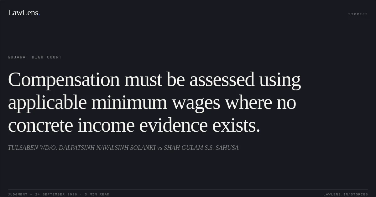 Compensation must be assessed using applicable minimum wages where no concrete income evidence exists.. TULSABEN WD/O. DALPATSINH NAVALSINH SOLANKI vs SHAH GULAM S.S. SAHUSA. Gujarat High Court. LawLens