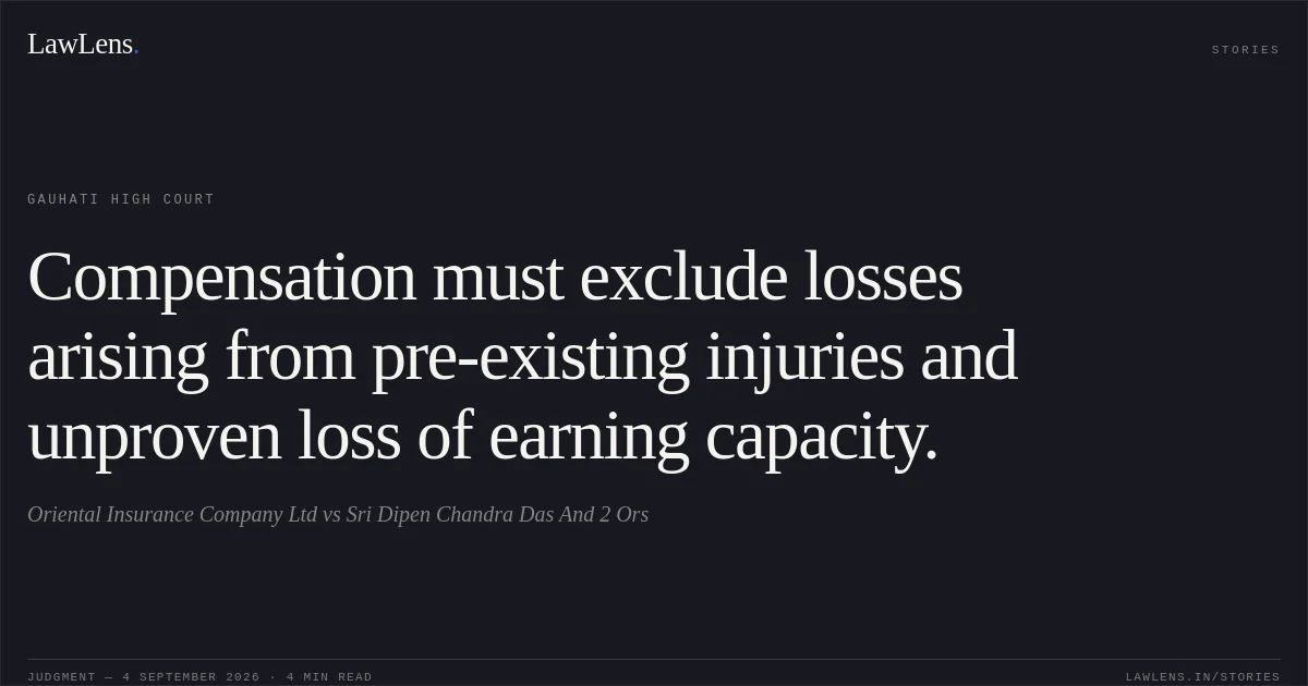 Compensation must exclude losses arising from pre-existing injuries and unproven loss of earning capacity.. Oriental Insurance Company Ltd vs Sri Dipen Chandra Das And 2 Ors. Gauhati High Court. LawLens
