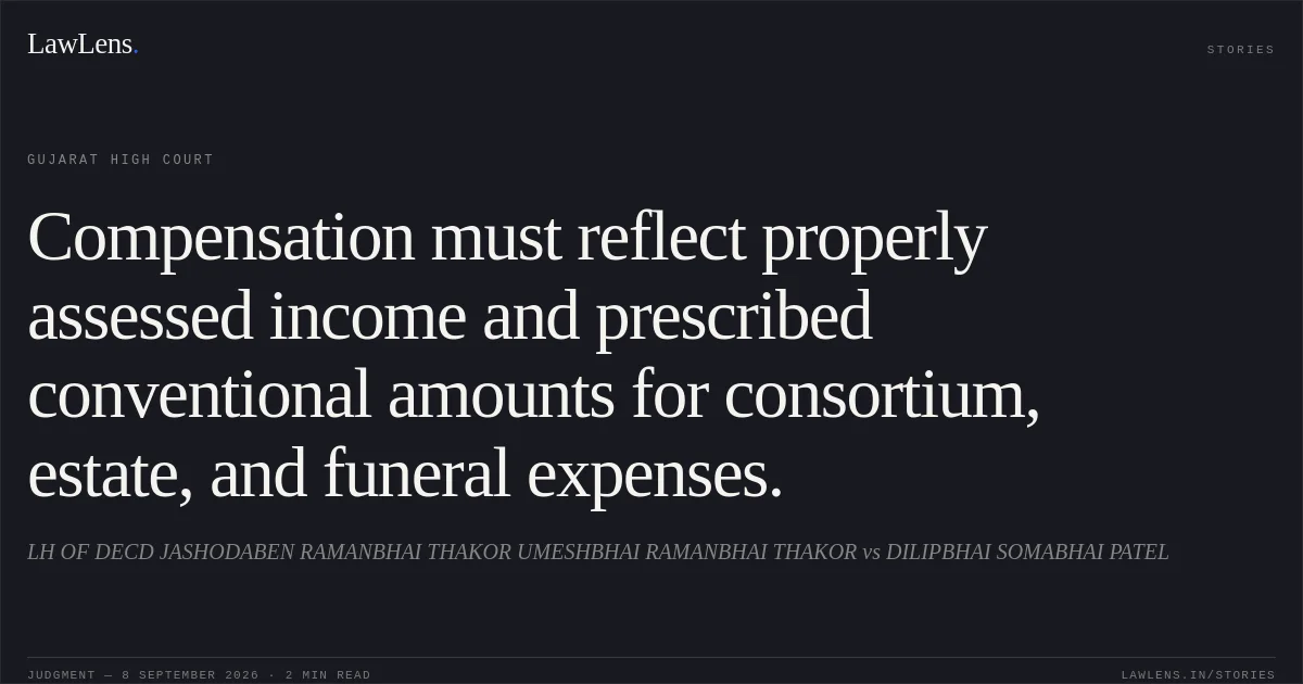 Compensation must reflect properly assessed income and prescribed conventional amounts for consortium, estate, and funeral expenses.. LH OF DECD JASHODABEN RAMANBHAI THAKOR UMESHBHAI RAMANBHAI THAKOR vs DILIPBHAI SOMABHAI PATEL. Gujarat High Court. LawLens