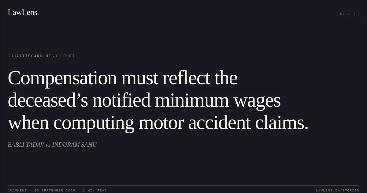 Compensation must reflect the deceased’s notified minimum wages when computing motor accident claims.. BABLI YADAV vs INDURAM SAHU. Chhattisgarh High Court. LawLens