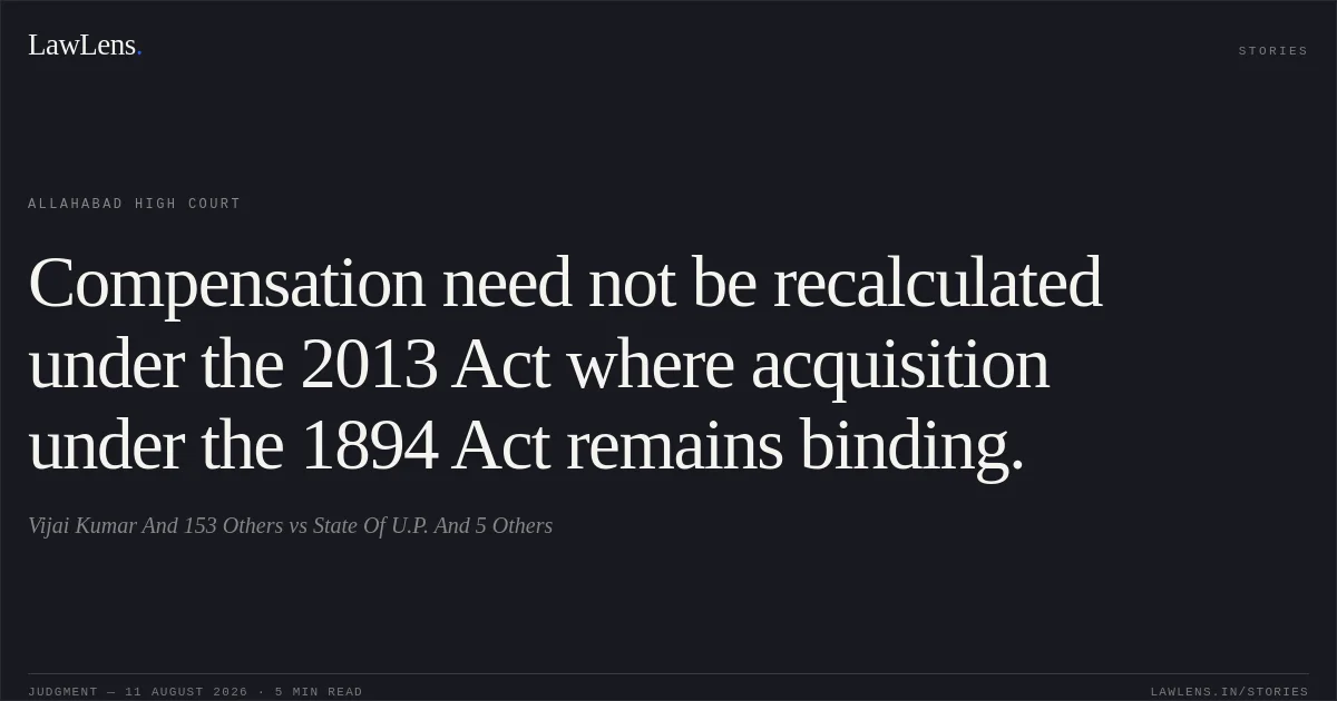 Compensation need not be recalculated under the 2013 Act where acquisition under the 1894 Act remains binding.. Vijai Kumar And 153 Others vs State Of U.P. And 5 Others. Allahabad High Court. LawLens