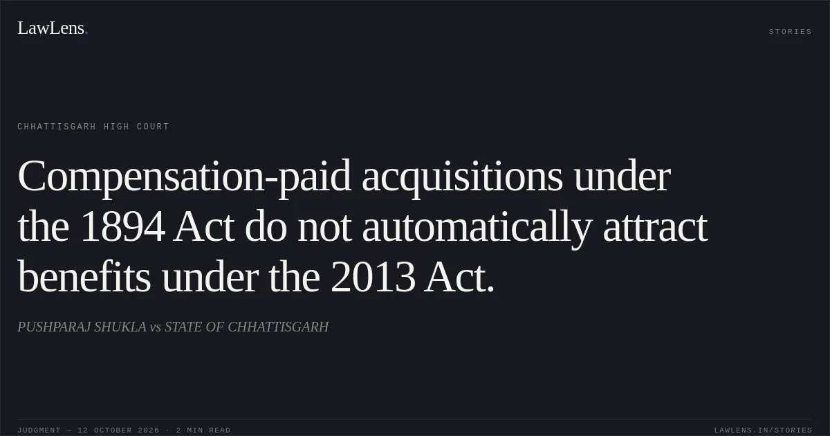 Compensation-paid acquisitions under the 1894 Act do not automatically attract benefits under the 2013 Act.. PUSHPARAJ SHUKLA vs STATE OF CHHATTISGARH. Chhattisgarh High Court. LawLens