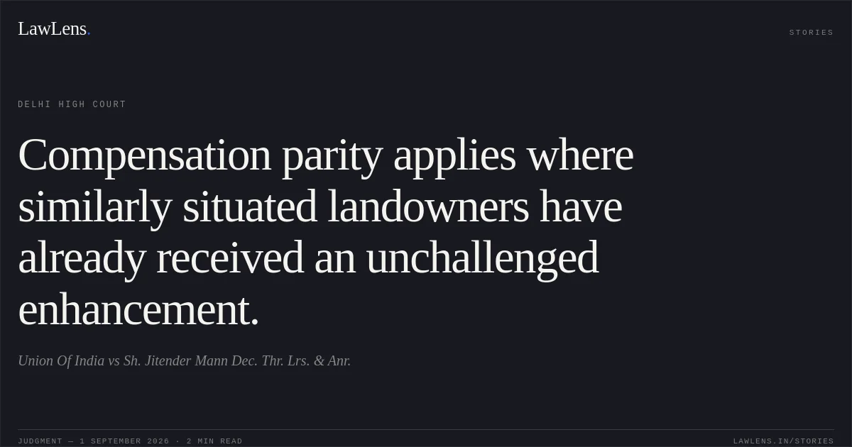 Compensation parity applies where similarly situated landowners have already received an unchallenged enhancement.. Union Of India vs Sh. Jitender Mann Dec. Thr. Lrs. & Anr.. Delhi High Court. LawLens