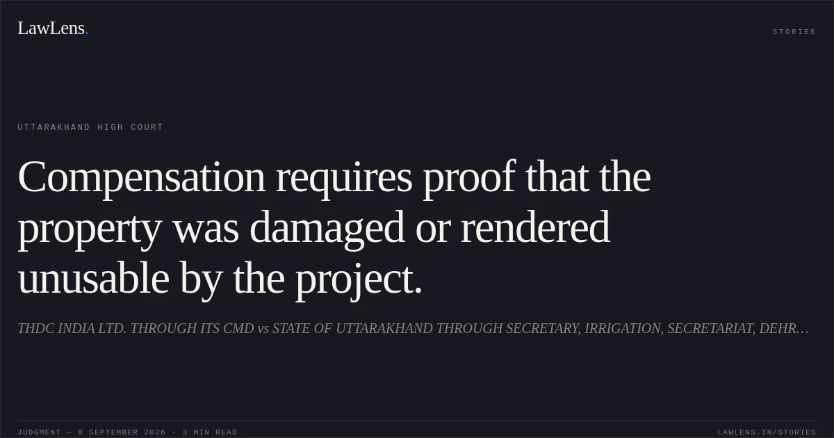 Compensation requires proof that the property was damaged or rendered unusable by the project.. THDC INDIA LTD. THROUGH ITS CMD vs STATE OF UTTARAKHAND THROUGH SECRETARY, IRRIGATION, SECRETARIAT, DEHRADUN. Uttarakhand High Court. LawLens