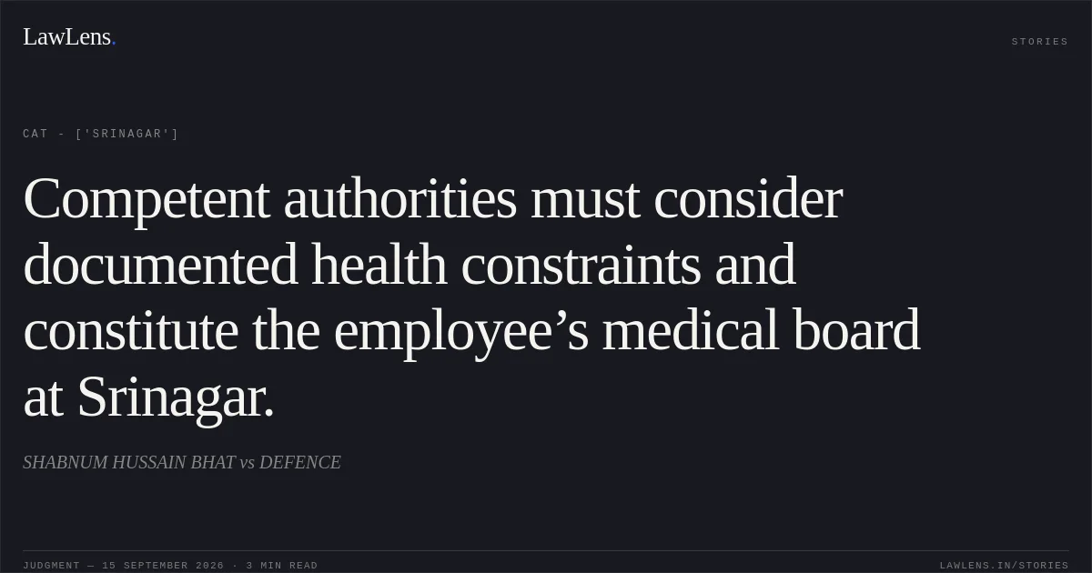 Competent authorities must consider documented health constraints and constitute the employee’s medical board at Srinagar.. SHABNUM HUSSAIN BHAT vs DEFENCE. CAT - ['Srinagar']. LawLens