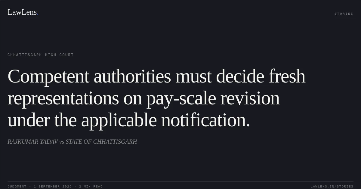 Competent authorities must decide fresh representations on pay-scale revision under the applicable notification.. RAJKUMAR YADAV vs STATE OF CHHATTISGARH. Chhattisgarh High Court. LawLens