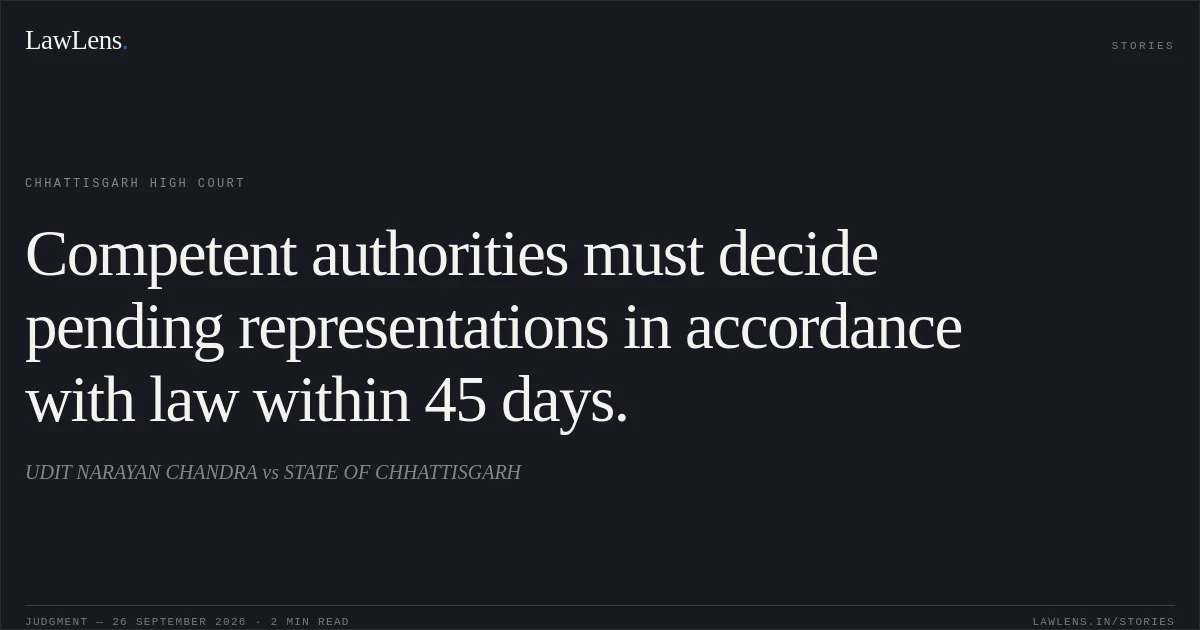 Competent authorities must decide pending representations in accordance with law within 45 days.. UDIT NARAYAN CHANDRA vs STATE OF CHHATTISGARH. Chhattisgarh High Court. LawLens