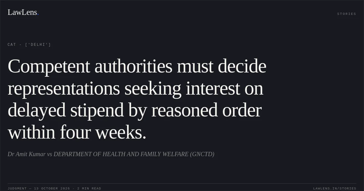 Competent authorities must decide representations seeking interest on delayed stipend by reasoned order within four weeks.. Dr  Amit Kumar   vs DEPARTMENT OF HEALTH AND FAMILY WELFARE (GNCTD). CAT - ['Delhi']. LawLens