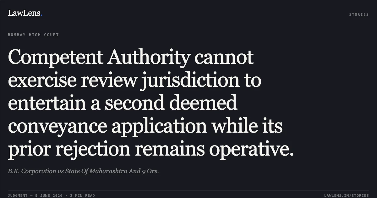 Competent Authority cannot exercise review jurisdiction to entertain a second deemed conveyance application while its prior rejection remains operative.. B.K. Corporation vs State Of Maharashtra And 9 Ors.. Bombay High Court. LawLens