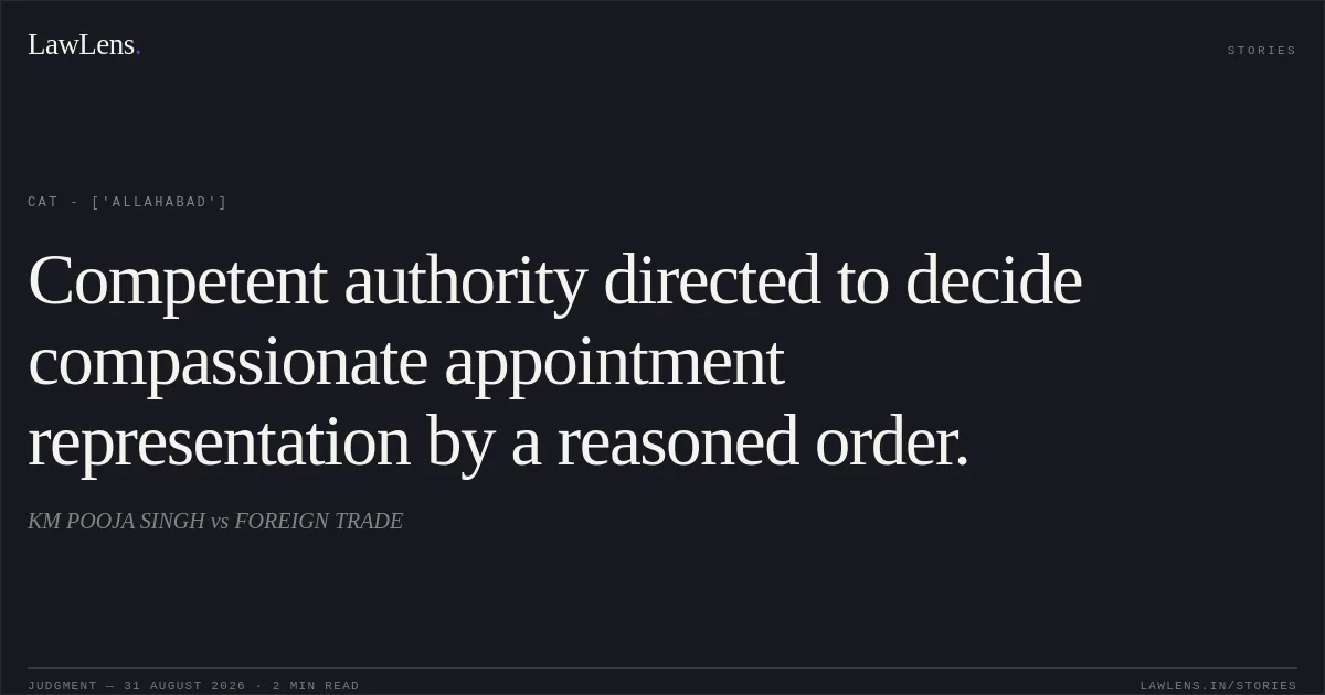 Competent authority directed to decide compassionate appointment representation by a reasoned order.. KM POOJA SINGH vs FOREIGN TRADE. CAT - ['Allahabad']. LawLens