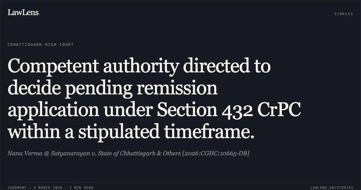 Competent authority directed to decide pending remission application under Section 432 CrPC within a stipulated timeframe.. Nanu Verma @ Satyanarayan v. State of Chhattisgarh & Others [2026:CGHC:10665-DB]. Chhattisgarh High Court. LawLens
