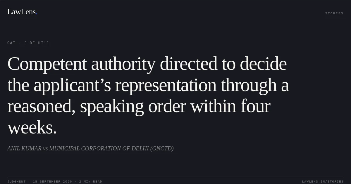 Competent authority directed to decide the applicant’s representation through a reasoned, speaking order within four weeks.. ANIL KUMAR vs MUNICIPAL CORPORATION OF DELHI (GNCTD). CAT - ['Delhi']. LawLens