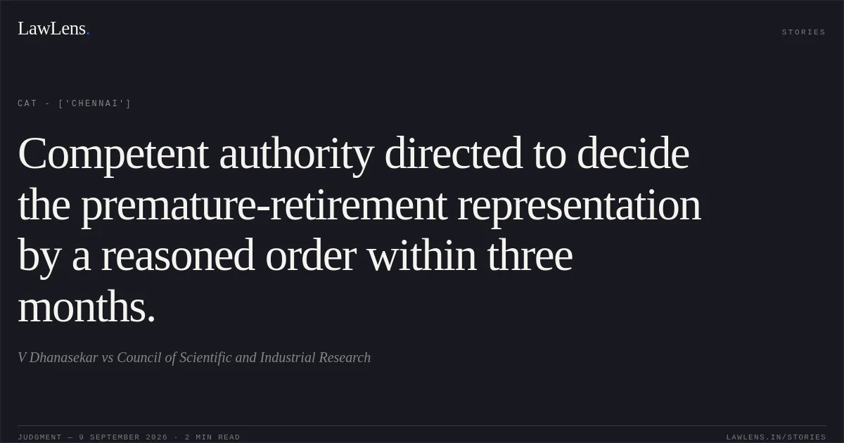 Competent authority directed to decide the premature-retirement representation by a reasoned order within three months.. V Dhanasekar vs Council of Scientific and Industrial Research. CAT - ['Chennai']. LawLens