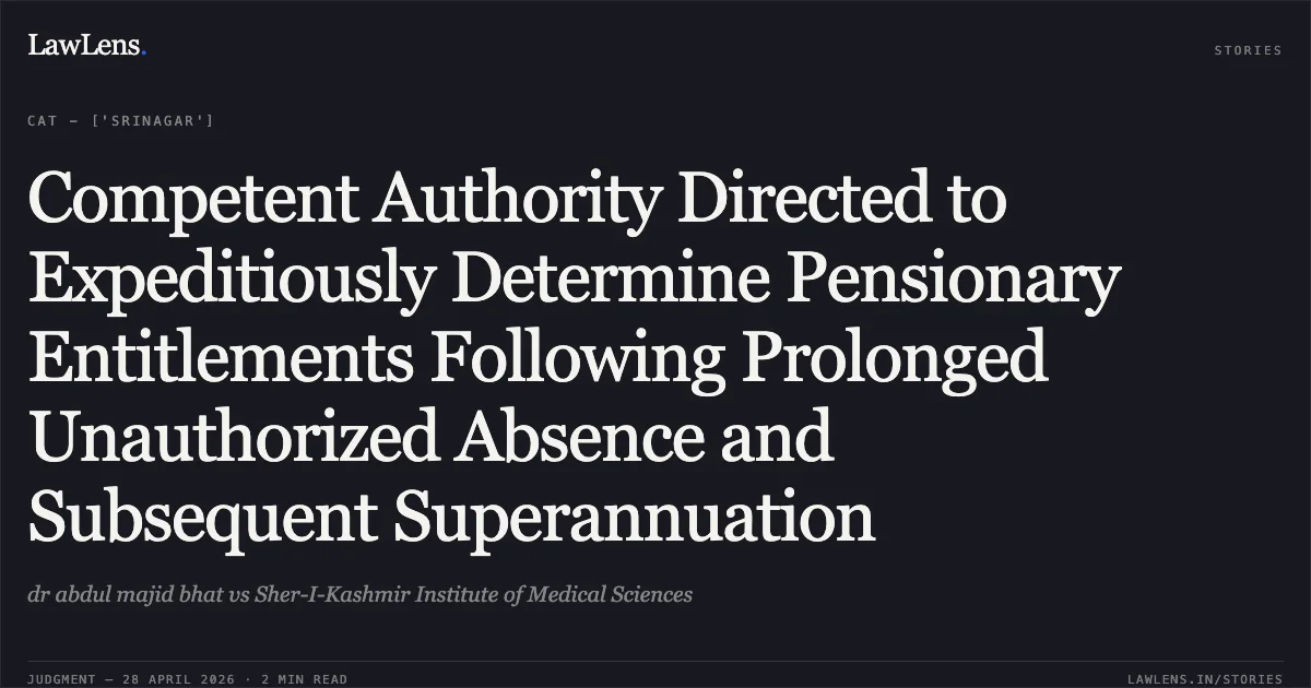 Competent Authority Directed to Expeditiously Determine Pensionary Entitlements Following Prolonged Unauthorized Absence and Subsequent Superannuation. dr abdul majid bhat vs Sher-I-Kashmir Institute of Medical Sciences. Central Administrative Tribunal. LawLens