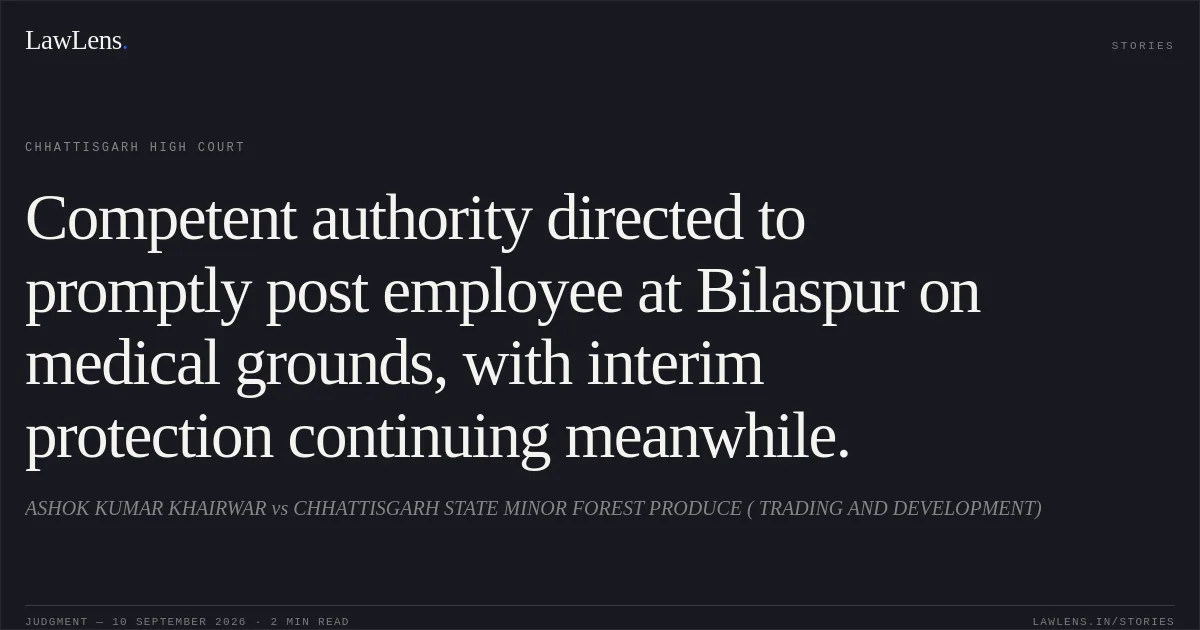 Competent authority directed to promptly post employee at Bilaspur on medical grounds, with interim protection continuing meanwhile.. ASHOK KUMAR KHAIRWAR vs CHHATTISGARH STATE MINOR FOREST PRODUCE ( TRADING AND DEVELOPMENT). Chhattisgarh High Court. LawLens