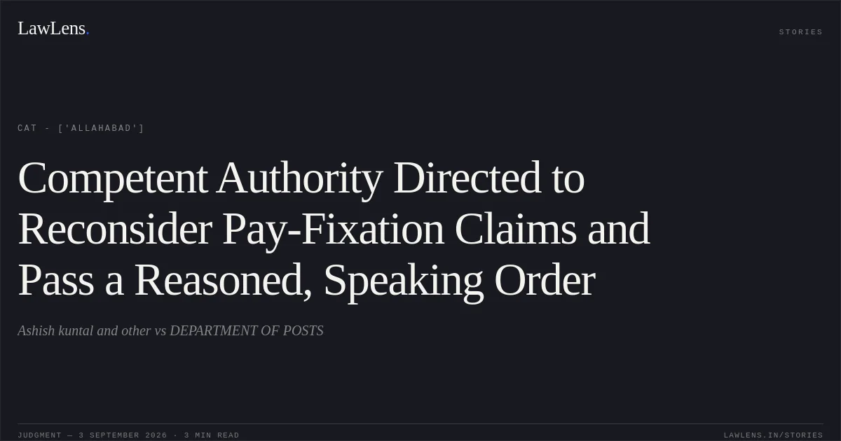 Competent Authority Directed to Reconsider Pay-Fixation Claims and Pass a Reasoned, Speaking Order. Ashish kuntal and other  vs DEPARTMENT OF POSTS. CAT - ['Allahabad']. LawLens