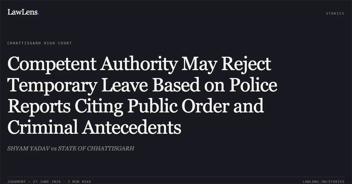 Competent Authority May Reject Temporary Leave Based on Police Reports Citing Public Order and Criminal Antecedents. SHYAM YADAV vs STATE OF CHHATTISGARH. Chhattisgarh High Court. LawLens