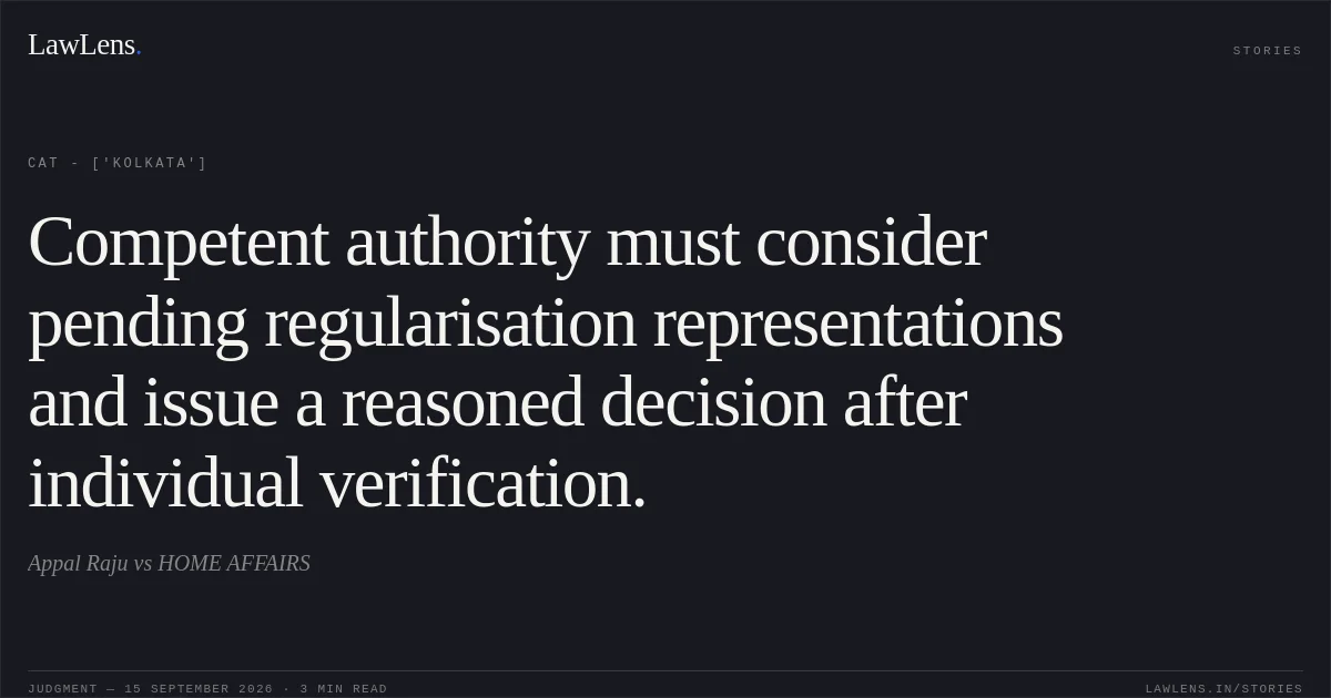 Competent authority must consider pending regularisation representations and issue a reasoned decision after individual verification.. Appal Raju vs HOME AFFAIRS. CAT - ['Kolkata']. LawLens