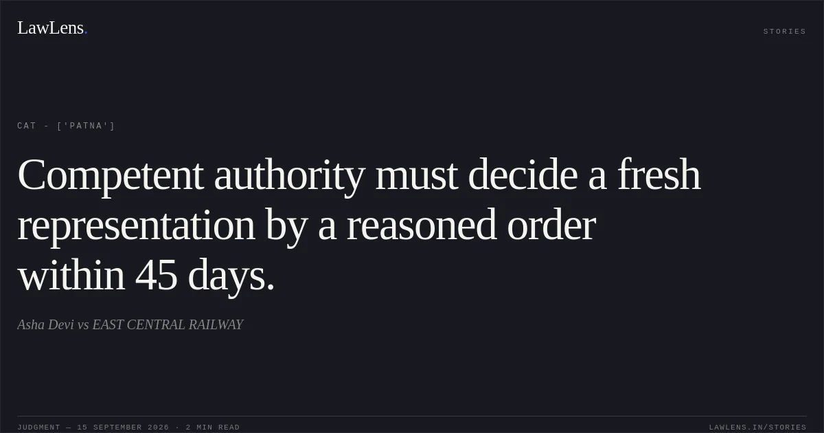 Competent authority must decide a fresh representation by a reasoned order within 45 days.. Asha Devi vs EAST CENTRAL RAILWAY. CAT - ['Patna']. LawLens