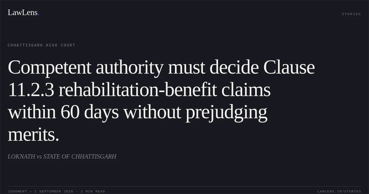 Competent authority must decide Clause 11.2.3 rehabilitation-benefit claims within 60 days without prejudging merits.. LOKNATH vs STATE OF CHHATTISGARH. Chhattisgarh High Court. LawLens
