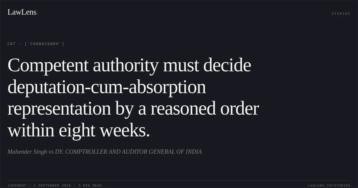 Competent authority must decide deputation-cum-absorption representation by a reasoned order within eight weeks.. Mahender Singh  vs DY. COMPTROLLER AND AUDITOR GENERAL OF INDIA. CAT - ['Chandigarh']. LawLens