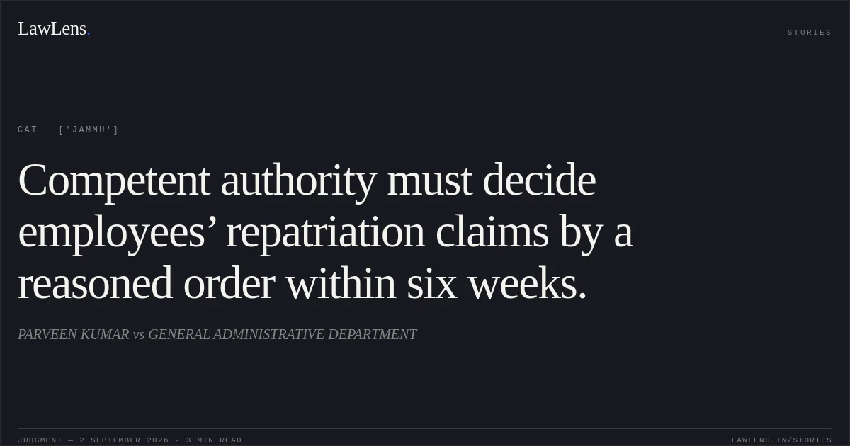 Competent authority must decide employees’ repatriation claims by a reasoned order within six weeks.. PARVEEN KUMAR  vs GENERAL ADMINISTRATIVE DEPARTMENT. CAT - ['Jammu']. LawLens