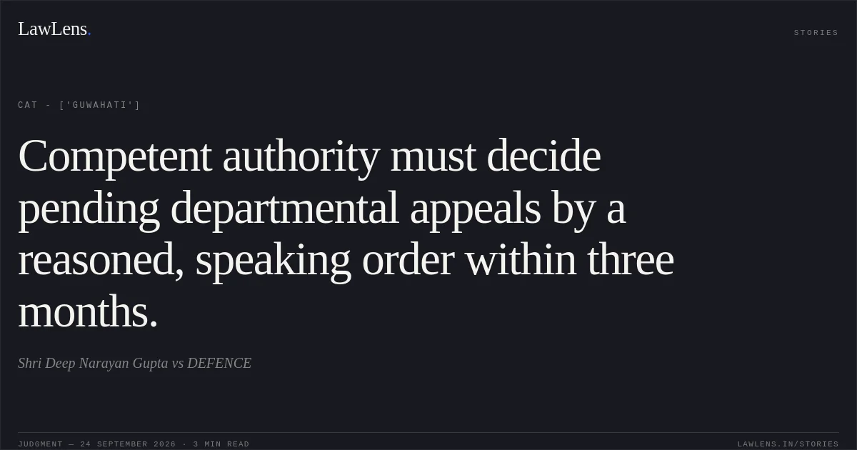 Competent authority must decide pending departmental appeals by a reasoned, speaking order within three months.. Shri Deep Narayan Gupta  vs DEFENCE. CAT - ['Guwahati']. LawLens