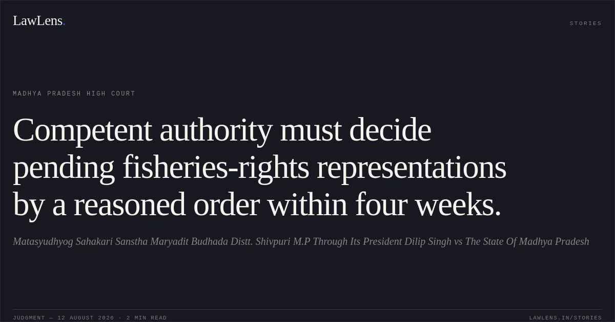 Competent authority must decide pending fisheries-rights representations by a reasoned order within four weeks.. Matasyudhyog Sahakari Sanstha Maryadit Budhada Distt. Shivpuri M.P Through Its President Dilip Singh vs The State Of Madhya Pradesh. Madhya Pradesh High Court. LawLens