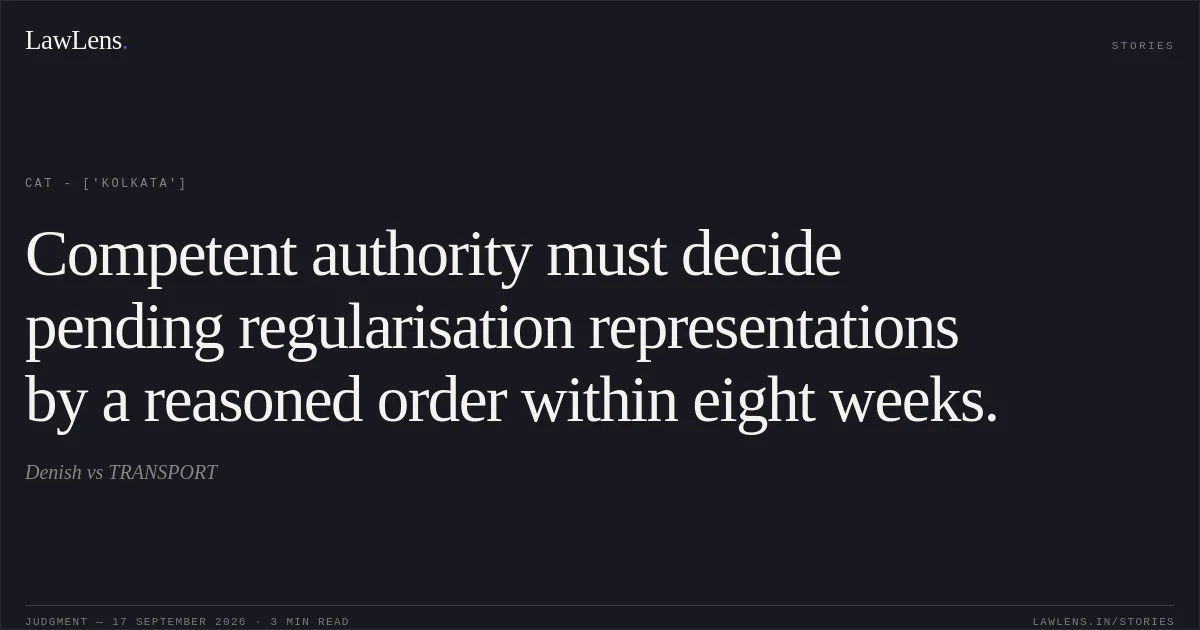 Competent authority must decide pending regularisation representations by a reasoned order within eight weeks.. Denish vs TRANSPORT. CAT - ['Kolkata']. LawLens