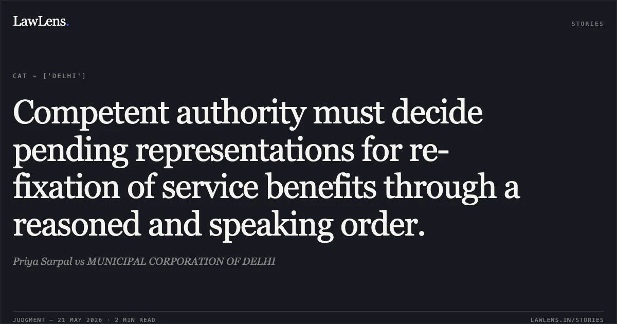 Competent authority must decide pending representations for re-fixation of service benefits through a reasoned and speaking order.. Priya Sarpal vs MUNICIPAL CORPORATION OF DELHI. Central Administrative Tribunal. LawLens