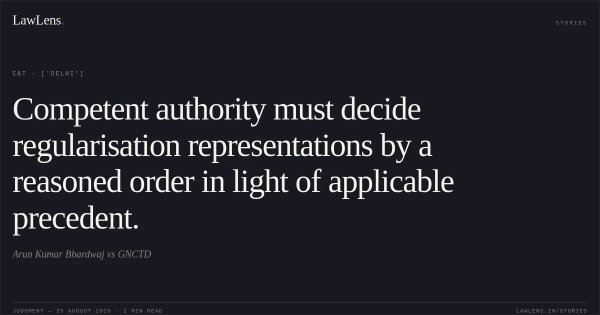 Competent authority must decide regularisation representations by a reasoned order in light of applicable precedent.. Arun Kumar Bhardwaj vs GNCTD. CAT - ['Delhi']. LawLens