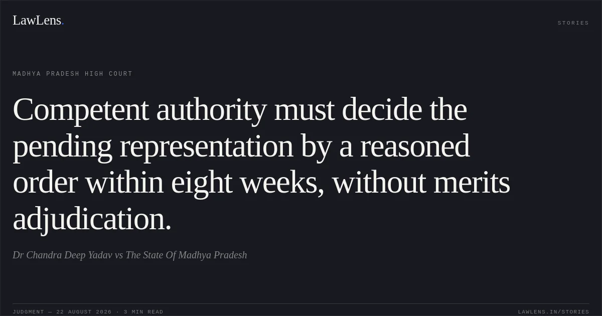 Competent authority must decide the pending representation by a reasoned order within eight weeks, without merits adjudication.. Dr Chandra Deep Yadav vs The State Of Madhya Pradesh. Madhya Pradesh High Court. LawLens