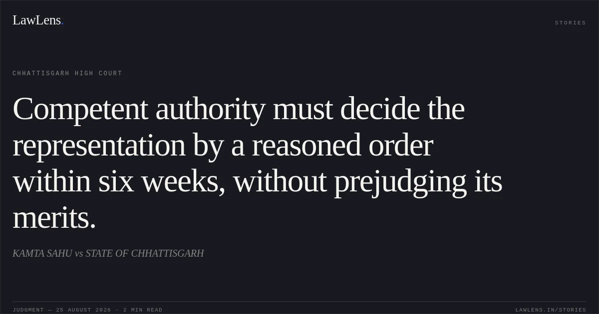 Competent authority must decide the representation by a reasoned order within six weeks, without prejudging its merits.. KAMTA SAHU vs STATE OF CHHATTISGARH. Chhattisgarh High Court. LawLens