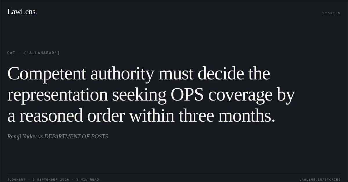 Competent authority must decide the representation seeking OPS coverage by a reasoned order within three months.. Ramji Yadav  vs DEPARTMENT OF POSTS. CAT - ['Allahabad']. LawLens