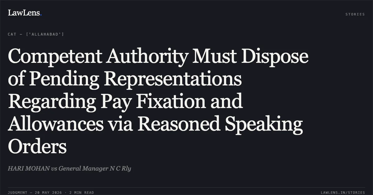 Competent Authority Must Dispose of Pending Representations Regarding Pay Fixation and Allowances via Reasoned Speaking Orders. HARI MOHAN vs General Manager N C Rly. Central Administrative Tribunal. LawLens
