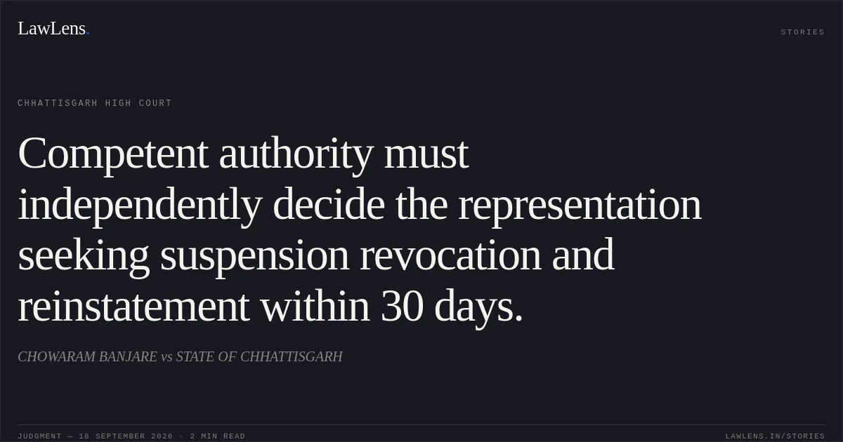 Competent authority must independently decide the representation seeking suspension revocation and reinstatement within 30 days.. CHOWARAM BANJARE vs STATE OF CHHATTISGARH. Chhattisgarh High Court. LawLens