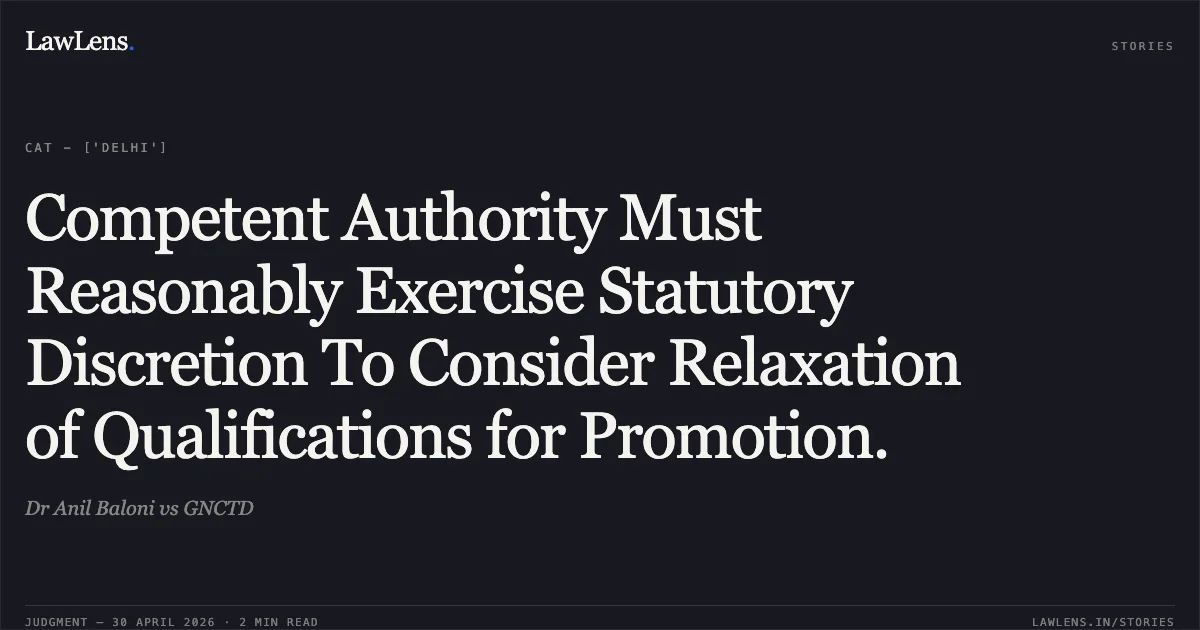 Competent Authority Must Reasonably Exercise Statutory Discretion To Consider Relaxation of Qualifications for Promotion.. Dr Anil Baloni vs GNCTD. Central Administrative Tribunal. LawLens