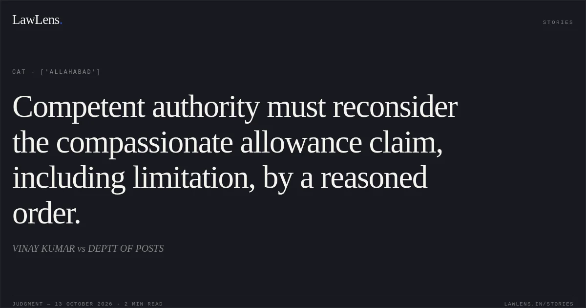 Competent authority must reconsider the compassionate allowance claim, including limitation, by a reasoned order.. VINAY KUMAR vs DEPTT OF POSTS. CAT - ['Allahabad']. LawLens