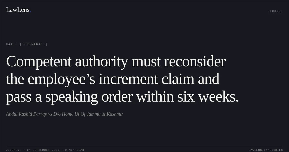 Competent authority must reconsider the employee’s increment claim and pass a speaking order within six weeks.. Abdul Rashid Parray vs D/o Home Ut Of Jammu & Kashmir. CAT - ['Srinagar']. LawLens