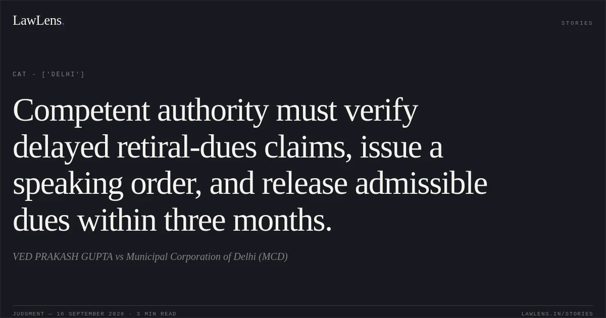 Competent authority must verify delayed retiral-dues claims, issue a speaking order, and release admissible dues within three months.. VED PRAKASH GUPTA vs Municipal Corporation of Delhi (MCD). CAT - ['Delhi']. LawLens