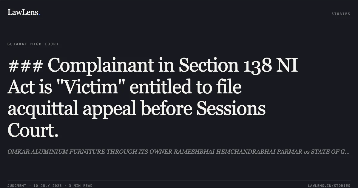 ### Complainant in Section 138 NI Act is "Victim" entitled to file acquittal appeal before Sessions Court.. OMKAR ALUMINIUM FURNITURE THROUGH ITS OWNER RAMESHBHAI HEMCHANDRABHAI PARMAR vs STATE OF GUJARAT. Gujarat High Court. LawLens