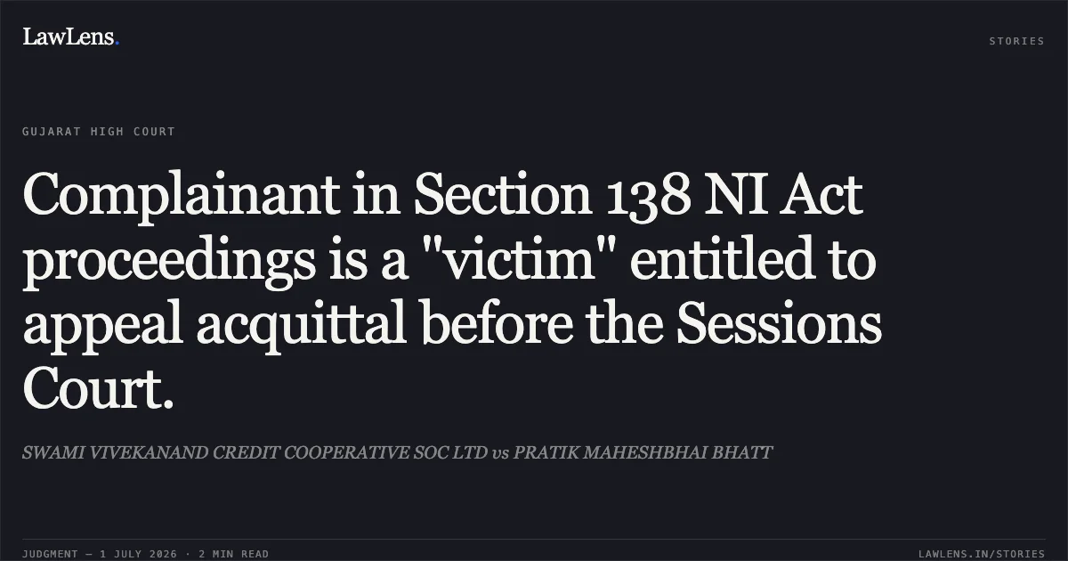 Complainant in Section 138 NI Act proceedings is a "victim" entitled to appeal acquittal before the Sessions Court.. SWAMI VIVEKANAND CREDIT COOPERATIVE SOC LTD vs PRATIK MAHESHBHAI BHATT. Gujarat High Court. LawLens