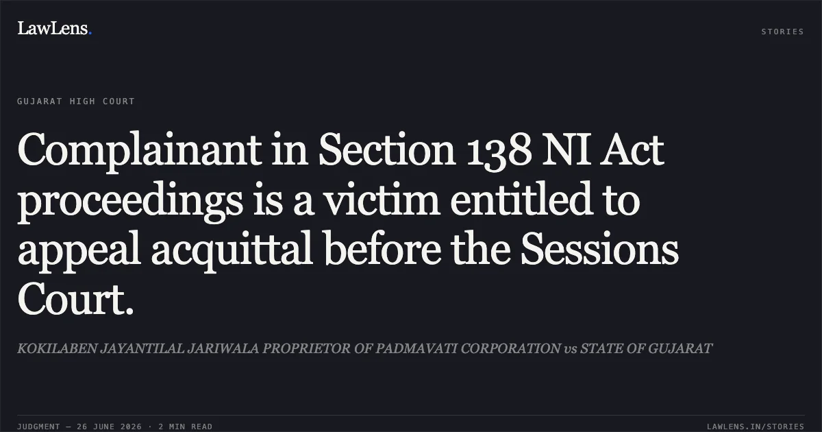 Complainant in Section 138 NI Act proceedings is a victim entitled to appeal acquittal before the Sessions Court.. KOKILABEN JAYANTILAL JARIWALA PROPRIETOR OF PADMAVATI CORPORATION vs STATE OF GUJARAT. Gujarat High Court. LawLens