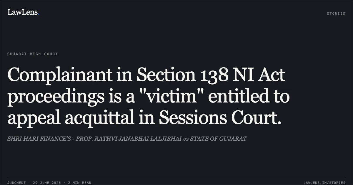 Complainant in Section 138 NI Act proceedings is a "victim" entitled to appeal acquittal in Sessions Court.. SHRI HARI FINANCE'S - PROP. RATHVI JANABHAI LALJIBHAI vs STATE OF GUJARAT. Gujarat High Court. LawLens
