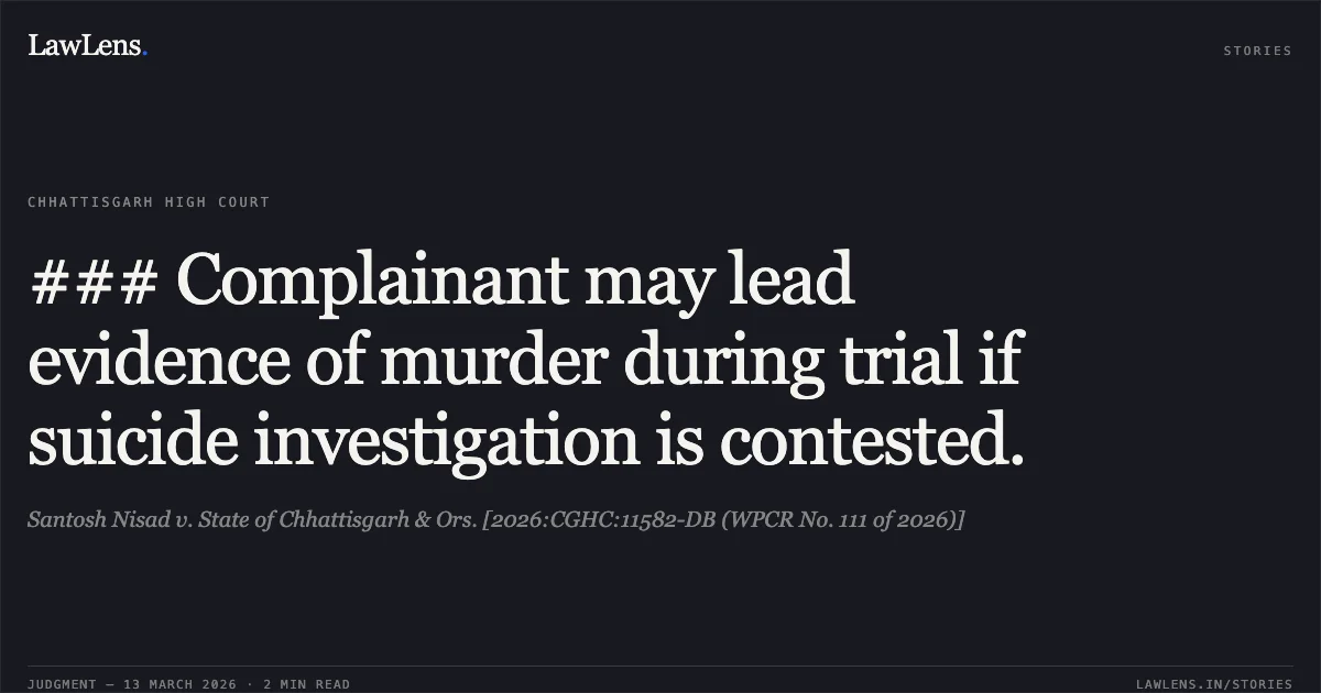 ### Complainant may lead evidence of murder during trial if suicide investigation is contested.. Santosh Nisad v. State of Chhattisgarh & Ors. [2026:CGHC:11582-DB (WPCR No. 111 of 2026)]. Chhattisgarh High Court. LawLens