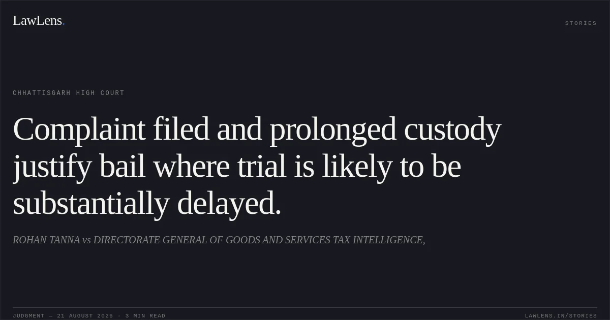 Complaint filed and prolonged custody justify bail where trial is likely to be substantially delayed.. ROHAN TANNA vs DIRECTORATE GENERAL OF GOODS AND SERVICES TAX INTELLIGENCE,. Chhattisgarh High Court. LawLens