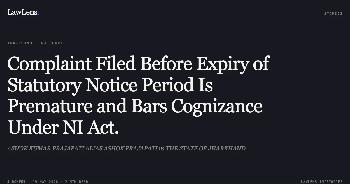 Complaint Filed Before Expiry of Statutory Notice Period Is Premature and Bars Cognizance Under NI Act.. ASHOK KUMAR PRAJAPATI ALIAS ASHOK PRAJAPATI vs THE STATE OF JHARKHAND. Jharkhand High Court. LawLens