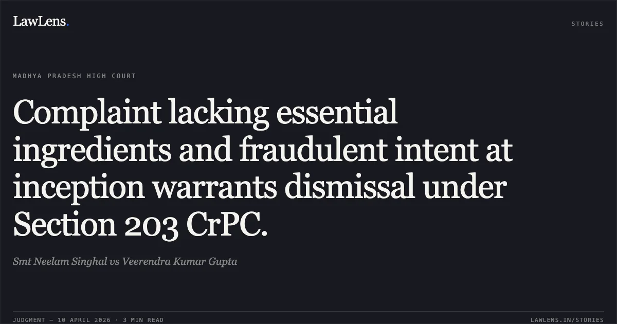 Complaint lacking essential ingredients and fraudulent intent at inception warrants dismissal under Section 203 CrPC.. Smt Neelam Singhal vs Veerendra Kumar Gupta. Madhya Pradesh High Court. LawLens