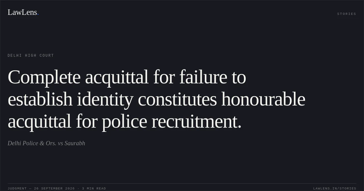 Complete acquittal for failure to establish identity constitutes honourable acquittal for police recruitment.. Delhi Police & Ors. vs Saurabh. Delhi High Court. LawLens